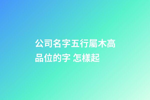 公司名字五行屬木高品位的字 怎樣起-第1張-公司起名-玄機派